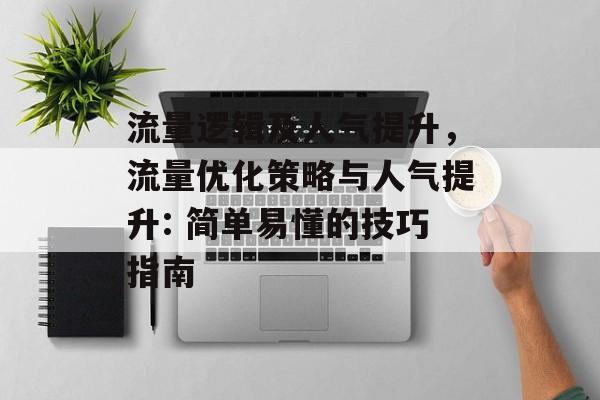 流量逻辑及人气提升,流量优化策略与人气提升: 简单易懂的技巧指南 流量逻辑及人气提升,流量优化策略与人气提升: 简单易懂的技巧指南