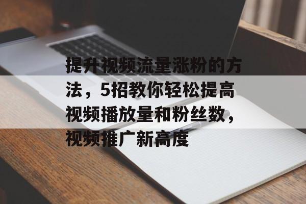 提升视频流量涨粉的方法,5招教你轻松提高视频播放量和粉丝数,视频推广新高度 提升视频流量涨粉的方法,5招教你轻松提高视频播放量和粉丝数,视频推广新高度