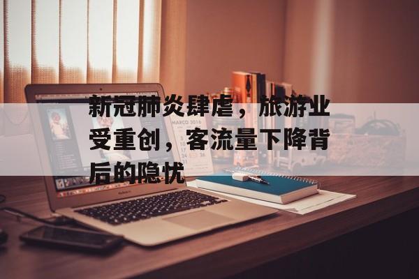 新冠肺炎肆虐,旅游业受重创,客流量下降背后的隐忧 新冠肺炎肆虐,旅游业受重创,客流量下降背后的隐忧