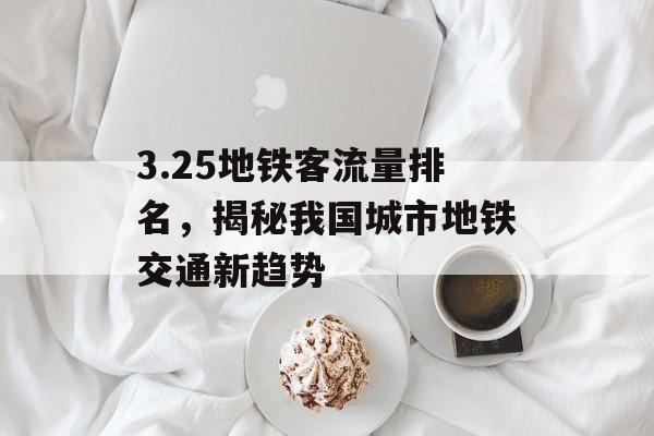 3.25地铁客流量排名,揭秘我国城市地铁交通新趋势 3.25地铁客流量排名,揭秘我国城市地铁交通新趋势