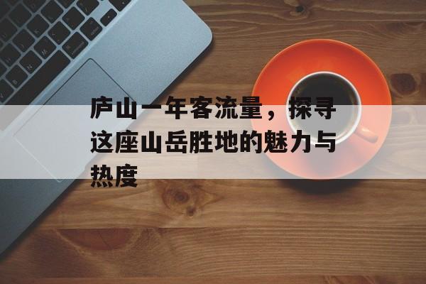 庐山一年客流量,探寻这座山岳胜地的魅力与热度 庐山一年客流量,探寻这座山岳胜地的魅力与热度