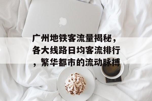 广州地铁客流量揭秘,各大线路日均客流排行,繁华都市的流动脉搏 广州地铁客流量揭秘,各大线路日均客流排行,繁华都市的流动脉搏