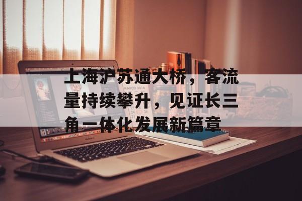 上海沪苏通大桥,客流量持续攀升,见证长三角一体化发展新篇章 上海沪苏通大桥,客流量持续攀升,见证长三角一体化发展新篇章