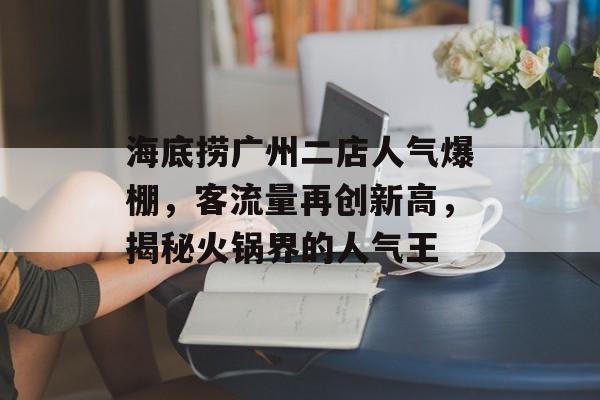 海底捞广州二店人气爆棚,客流量再创新高,揭秘火锅界的人气王 海底捞广州二店人气爆棚,客流量再创新高,揭秘火锅界的人气王
