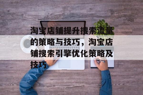 淘宝店铺提升搜索流量的策略与技巧,淘宝店铺搜索引擎优化策略及技巧 淘宝店铺提升搜索流量的策略与技巧,淘宝店铺搜索引擎优化策略及技巧
