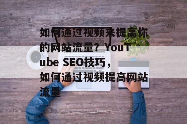 如何通过视频来提高你的网站流量?YouTube SEO技巧,如何通过视频提高网站流量 如何通过视频来提高你的网站流量?YouTube SEO技巧,如何通过视频提高网站流量