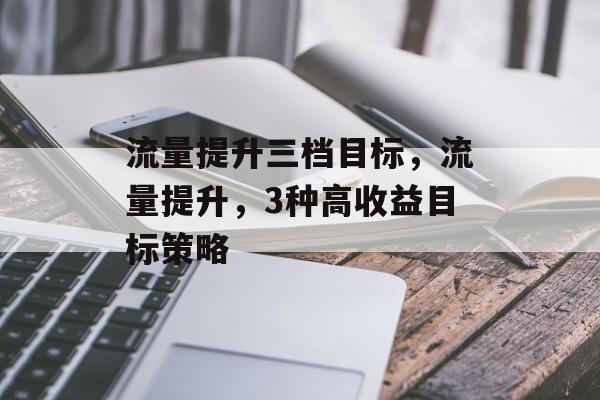 流量提升三档目标,流量提升,3种高收益目标策略 流量提升三档目标,流量提升,3种高收益目标策略
