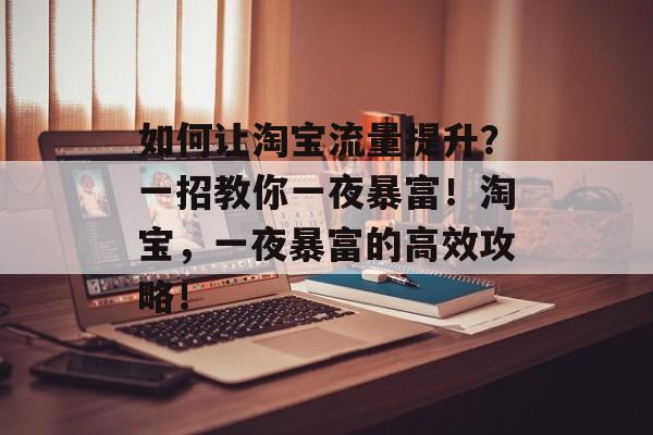 如何让淘宝流量提升?一招教你一夜暴富!淘宝,一夜暴富的高效攻略! 如何让淘宝流量提升?一招教你一夜暴富!淘宝,一夜暴富的高效攻略!