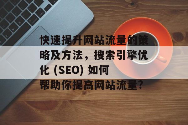 快速提升网站流量的策略及方法,搜索引擎优化 (SEO) 如何帮助你提高网站流量? 快速提升网站流量的策略及方法,搜索引擎优化 (SEO) 如何帮助你提高网站流量?