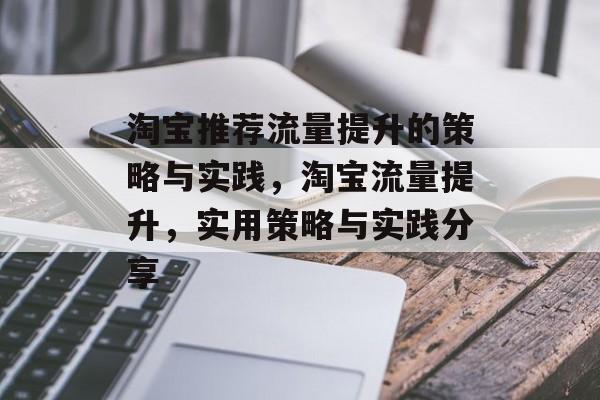 淘宝推荐流量提升的策略与实践,淘宝流量提升,实用策略与实践分享 淘宝推荐流量提升的策略与实践,淘宝流量提升,实用策略与实践分享