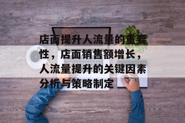 店面提升人流量的重要性,店面销售额增长,人流量提升的关键因素分析与策略制定 店面提升人流量的重要性,店面销售额增长,人流量提升的关键因素分析与策略制定