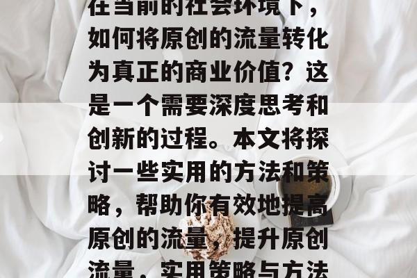在当前的社会环境下,如何将原创的流量转化为真正的商业价值?这是一个需要深度思考和创新的过程。本文将探讨一些实用的方法和策略,帮助你有效地提高原创的流量,提升原创流量,实用策略与方法 在当前的社会环境下,如何将原创的流量转化为真正的商业价值?这是一个需要深度思考和创新的过程。本文将探讨一些实用的方法和策略,帮助你有效地提高原创的流量,提升原创流量,实用策略与方法
