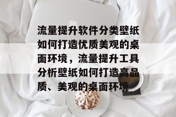 流量提升软件分类壁纸如何打造优质美观的桌面环境,流量提升工具分析壁纸如何打造高品质、美观的桌面环境 流量提升软件分类壁纸如何打造优质美观的桌面环境,流量提升工具分析壁纸如何打造高品质、美观的桌面环境