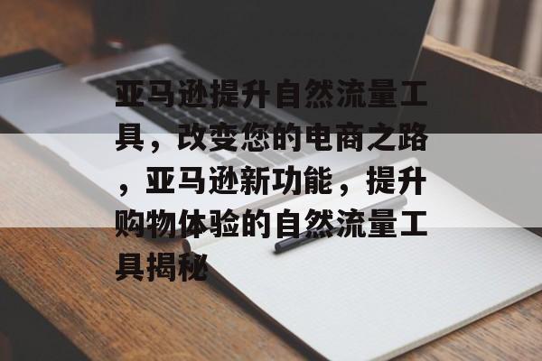 亚马逊提升自然流量工具,改变您的电商之路,亚马逊新功能,提升购物体验的自然流量工具揭秘 亚马逊提升自然流量工具,改变您的电商之路,亚马逊新功能,提升购物体验的自然流量工具揭秘