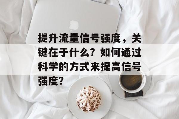 提升流量信号强度,关键在于什么?如何通过科学的方式来提高信号强度? 提升流量信号强度,关键在于什么?如何通过科学的方式来提高信号强度?