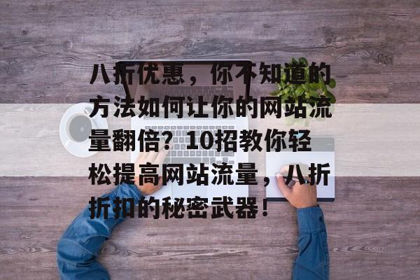 八折优惠，你不知道的方法如何让你的网站流量翻倍？10招教你轻松提高网站流量，八折折扣的秘密武器！