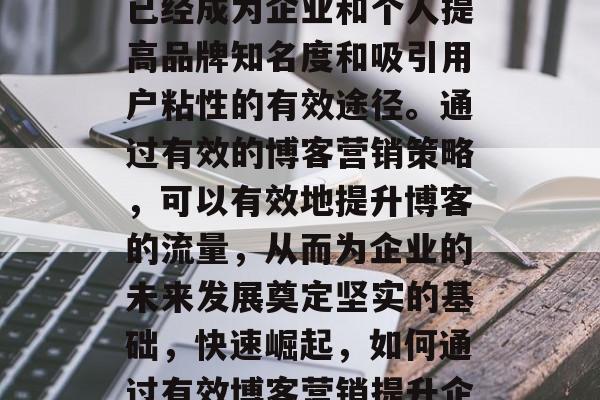 在当今这个快速发展的互联网时代，博客营销已经成为企业和个人提高品牌知名度和吸引用户粘性的有效途径。通过有效的博客营销策略，可以有效地提升博客的流量，从而为企业的未来发展奠定坚实的基础，快速崛起，如何通过有效博客营销提升企业品牌知名度与用户粘性