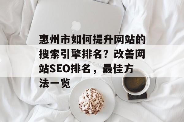 惠州市如何提升网站的搜索引擎排名?改善网站SEO排名,最佳方法一览 惠州市如何提升网站的搜索引擎排名?改善网站SEO排名,最佳方法一览