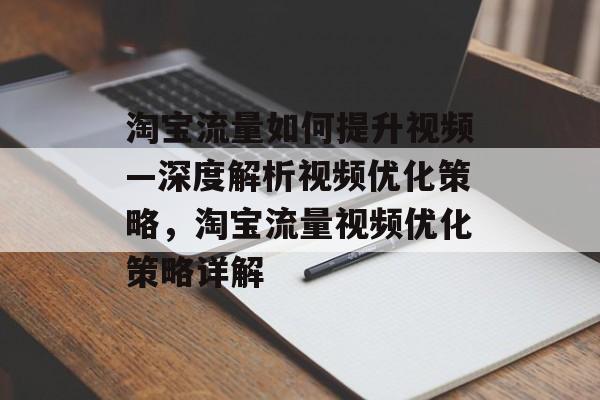 淘宝流量如何提升视频—深度解析视频优化策略,淘宝流量视频优化策略详解 淘宝流量如何提升视频—深度解析视频优化策略,淘宝流量视频优化策略详解