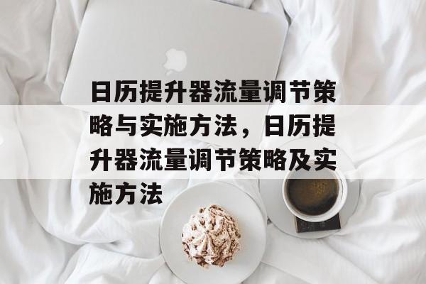 日历提升器流量调节策略与实施方法,日历提升器流量调节策略及实施方法 日历提升器流量调节策略与实施方法,日历提升器流量调节策略及实施方法