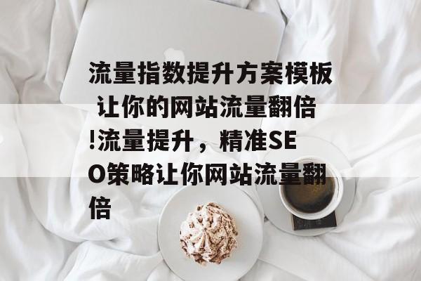 流量指数提升方案模板 让你的网站流量翻倍!流量提升，精准SEO策略让你网站流量翻倍