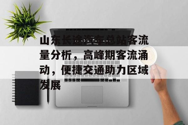 山东长途汽车总站客流量分析,高峰期客流涌动,便捷交通助力区域发展 山东长途汽车总站客流量分析,高峰期客流涌动,便捷交通助力区域发展