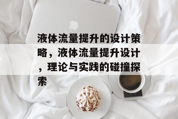 液体流量提升的设计策略,液体流量提升设计,理论与实践的碰撞探索 液体流量提升的设计策略,液体流量提升设计,理论与实践的碰撞探索