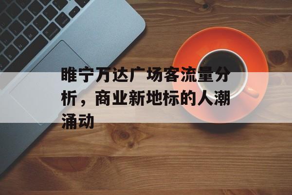 睢宁万达广场客流量分析,商业新地标的人潮涌动 睢宁万达广场客流量分析,商业新地标的人潮涌动