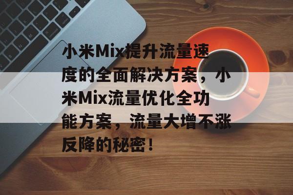 小米Mix提升流量速度的全面解决方案，小米Mix流量优化全功能方案，流量大增不涨反降的秘密！