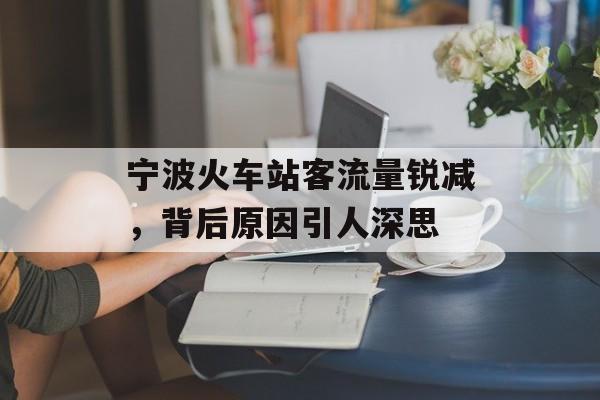 宁波火车站客流量锐减,背后原因引人深思 宁波火车站客流量锐减,背后原因引人深思