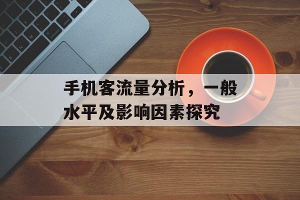 手机客流量分析,一般水平及影响因素探究 手机客流量分析,一般水平及影响因素探究