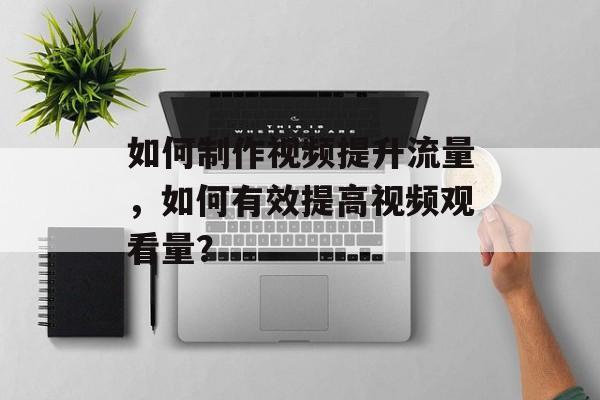 如何制作视频提升流量,如何有效提高视频观看量? 如何制作视频提升流量,如何有效提高视频观看量?