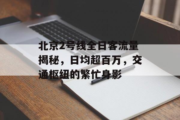 北京2号线全日客流量揭秘,日均超百万,交通枢纽的繁忙身影 北京2号线全日客流量揭秘,日均超百万,交通枢纽的繁忙身影