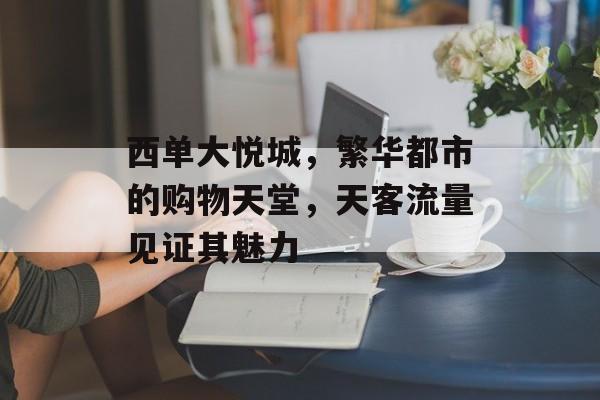 西单大悦城，繁华都市的购物天堂，天客流量见证其魅力