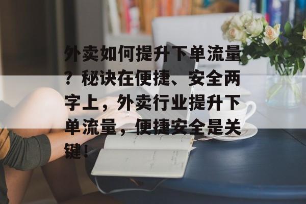外卖如何提升下单流量?秘诀在便捷、安全两字上,外卖行业提升下单流量,便捷安全是关键! 外卖如何提升下单流量?秘诀在便捷、安全两字上,外卖行业提升下单流量,便捷安全是关键!