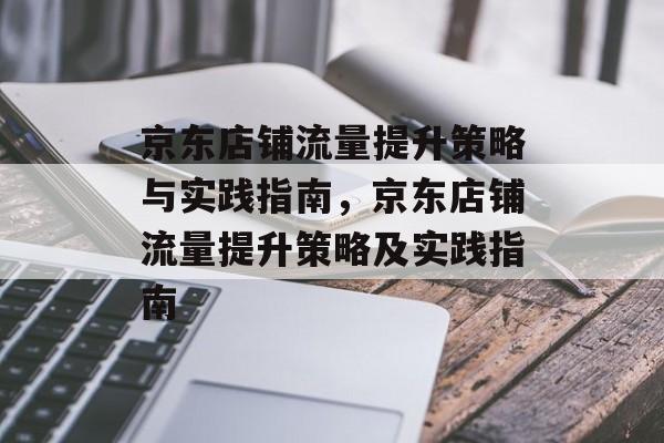 京东店铺流量提升策略与实践指南,京东店铺流量提升策略及实践指南 京东店铺流量提升策略与实践指南,京东店铺流量提升策略及实践指南