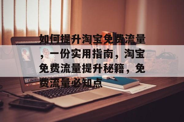 如何提升淘宝免费流量,一份实用指南,淘宝免费流量提升秘籍,免费流量必知点 如何提升淘宝免费流量,一份实用指南,淘宝免费流量提升秘籍,免费流量必知点