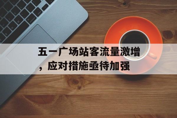 五一广场站客流量激增,应对措施亟待加强 五一广场站客流量激增,应对措施亟待加强