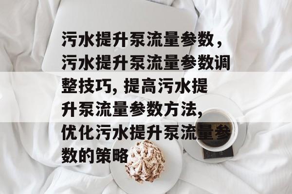 污水提升泵流量参数,污水提升泵流量参数调整技巧, 提高污水提升泵流量参数方法, 优化污水提升泵流量参数的策略 污水提升泵流量参数,污水提升泵流量参数调整技巧, 提高污水提升泵流量参数方法, 优化污水提升泵流量参数的策略