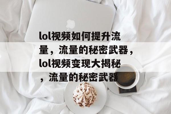 lol视频如何提升流量,流量的秘密武器,lol视频变现大揭秘,流量的秘密武器 lol视频如何提升流量,流量的秘密武器,lol视频变现大揭秘,流量的秘密武器