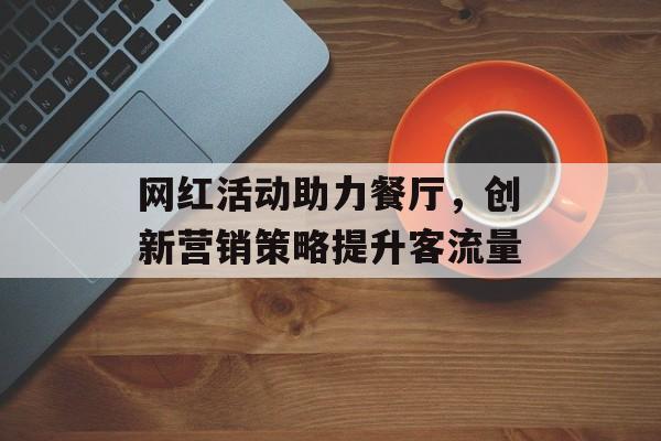 网红活动助力餐厅,创新营销策略提升客流量 网红活动助力餐厅,创新营销策略提升客流量