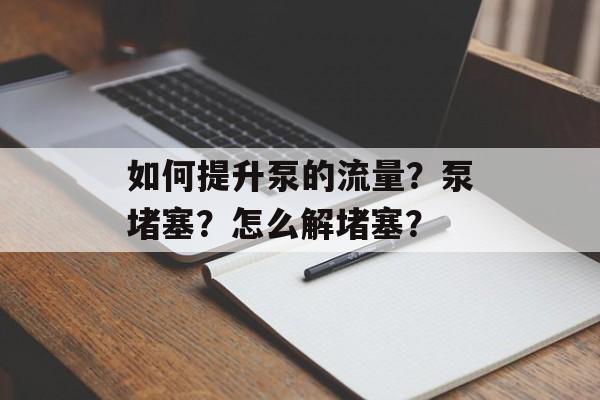 如何提升泵的流量?泵堵塞?怎么解堵塞? 如何提升泵的流量?泵堵塞?怎么解堵塞?