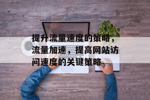 提升流量速度的策略,流量加速,提高网站访问速度的关键策略 提升流量速度的策略,流量加速,提高网站访问速度的关键策略