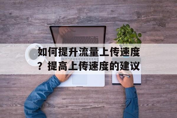 如何提升流量上传速度？提高上传速度的建议