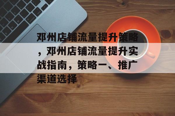 邓州店铺流量提升策略,邓州店铺流量提升实战指南,策略一、推广渠道选择 邓州店铺流量提升策略,邓州店铺流量提升实战指南,策略一、推广渠道选择