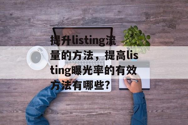 提升listing流量的方法,提高listing曝光率的有效方法有哪些? 提升listing流量的方法,提高listing曝光率的有效方法有哪些?