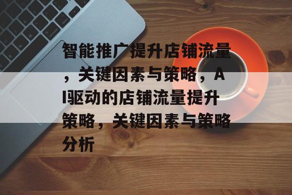 智能推广提升店铺流量,关键因素与策略,AI驱动的店铺流量提升策略,关键因素与策略分析 智能推广提升店铺流量,关键因素与策略,AI驱动的店铺流量提升策略,关键因素与策略分析