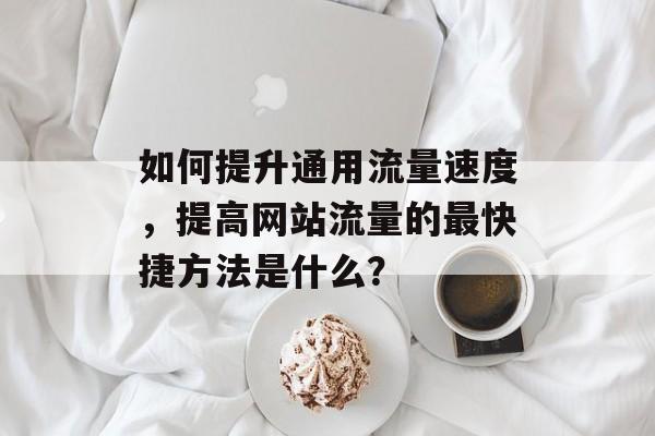 如何提升通用流量速度,提高网站流量的最快捷方法是什么? 如何提升通用流量速度,提高网站流量的最快捷方法是什么?