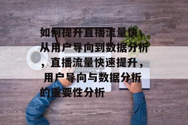 如何提升直播流量快,从用户导向到数据分析,直播流量快速提升, 用户导向与数据分析的重要性分析 如何提升直播流量快,从用户导向到数据分析,直播流量快速提升, 用户导向与数据分析的重要性分析