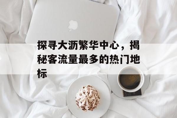 探寻大沥繁华中心,揭秘客流量最多的热门地标 探寻大沥繁华中心,揭秘客流量最多的热门地标